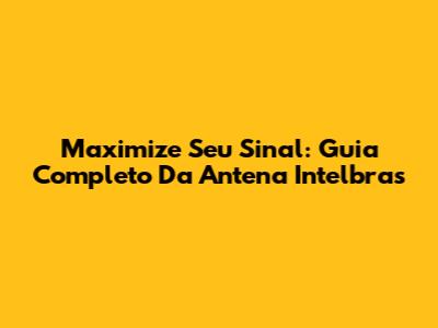 Maximize Seu Sinal: Guia Completo Da Antena Intelbras