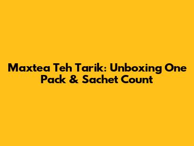 Maxtea Teh Tarik: Unboxing One Pack & Sachet Count