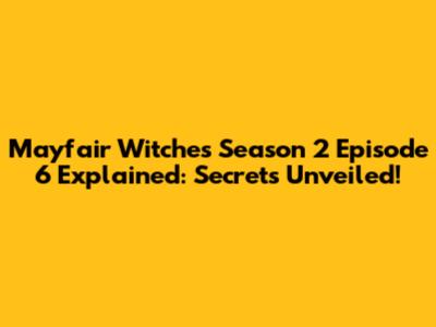 Mayfair Witches Season 2 Episode 6 Explained: Secrets Unveiled!
