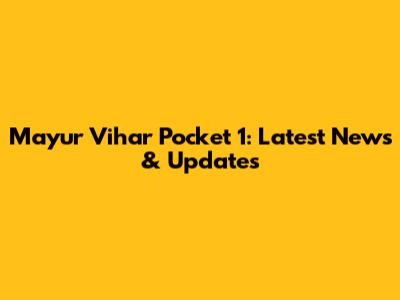 Mayur Vihar Pocket 1: Latest News & Updates