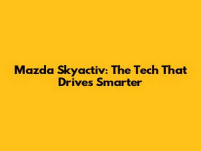 Mazda Skyactiv: The Tech That Drives Smarter