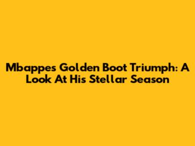 Mbappe's Golden Boot Triumph: A Look At His Stellar Season