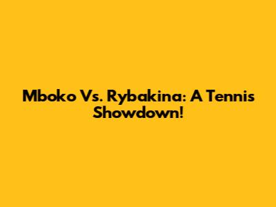 Mboko Vs. Rybakina: A Tennis Showdown!