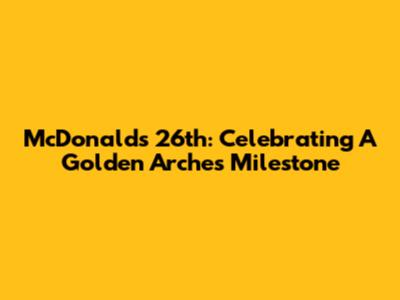 McDonald's 26th: Celebrating A Golden Arches Milestone