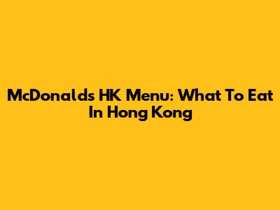 McDonald's HK Menu: What To Eat In Hong Kong