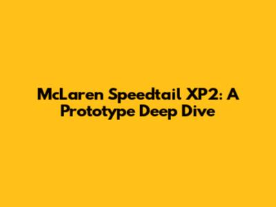 McLaren Speedtail XP2: A Prototype Deep Dive