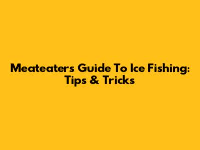 Meateater's Guide To Ice Fishing: Tips & Tricks