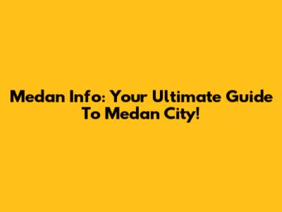 Medan Info: Your Ultimate Guide To Medan City!