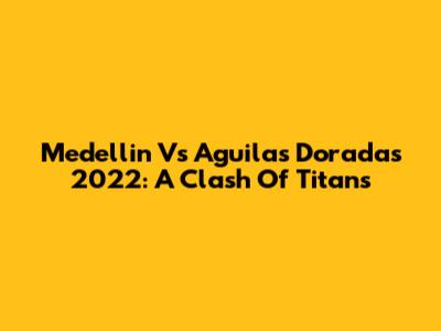 Medellin Vs Aguilas Doradas 2022: A Clash Of Titans