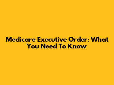 Medicare Executive Order: What You Need To Know