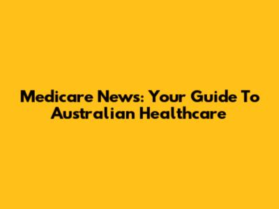 Medicare News: Your Guide To Australian Healthcare