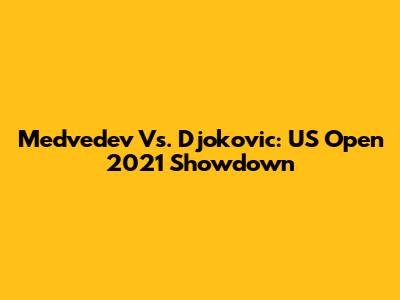 Medvedev Vs. Djokovic: US Open 2021 Showdown