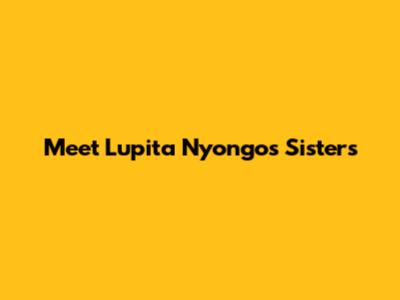 Meet Lupita Nyong'o's Sisters
