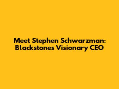 Meet Stephen Schwarzman: Blackstone's Visionary CEO
