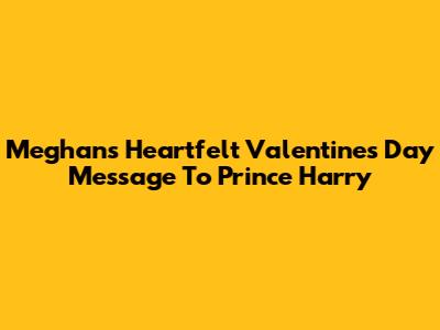 Meghan's Heartfelt Valentine's Day Message To Prince Harry