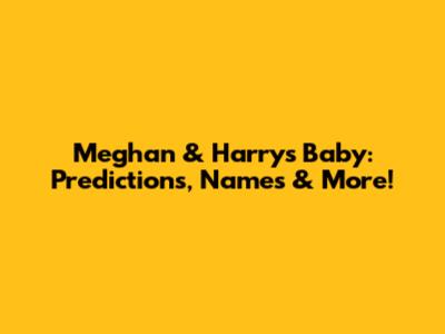 Meghan & Harry's Baby: Predictions, Names & More!
