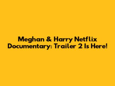 Meghan & Harry Netflix Documentary: Trailer 2 Is Here!