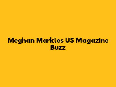 Meghan Markle's US Magazine Buzz