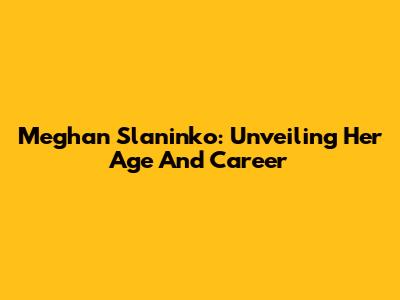 Meghan Slaninko: Unveiling Her Age And Career