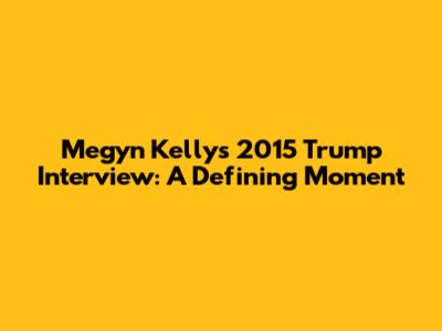Megyn Kelly's 2015 Trump Interview: A Defining Moment