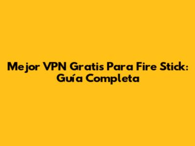Mejor VPN Gratis Para Fire Stick: Guía Completa