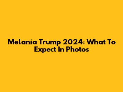 Melania Trump 2024: What To Expect In Photos