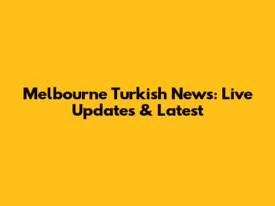 Melbourne Turkish News: Live Updates & Latest