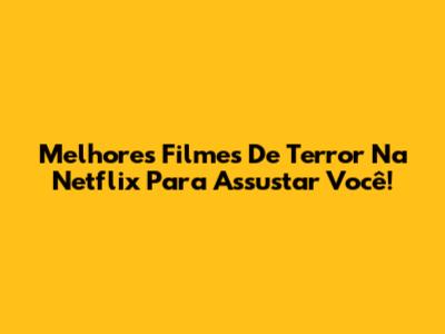 Melhores Filmes De Terror Na Netflix Para Assustar Você!