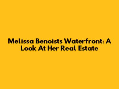 Melissa Benoist's Waterfront: A Look At Her Real Estate