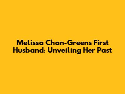 Melissa Chan-Green's First Husband: Unveiling Her Past