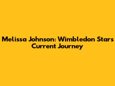 Melissa Johnson: Wimbledon Star's Current Journey