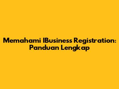 Memahami IBusiness Registration: Panduan Lengkap