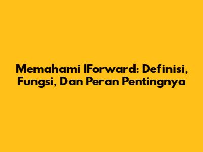 Memahami IForward: Definisi, Fungsi, Dan Peran Pentingnya