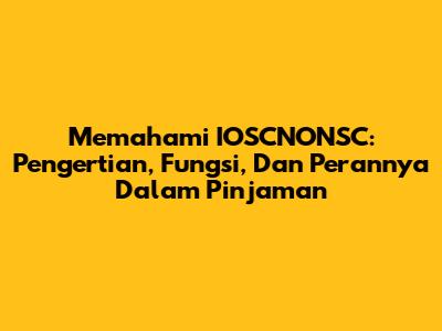 Memahami IOSCNONSC: Pengertian, Fungsi, Dan Perannya Dalam Pinjaman
