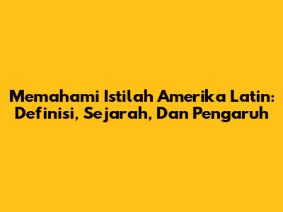 Memahami Istilah Amerika Latin: Definisi, Sejarah, Dan Pengaruh
