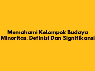 Memahami Kelompok Budaya Minoritas: Definisi Dan Signifikansi