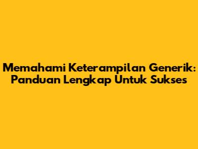 Memahami Keterampilan Generik: Panduan Lengkap Untuk Sukses