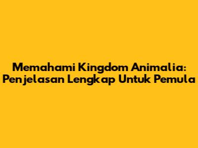 Memahami Kingdom Animalia: Penjelasan Lengkap Untuk Pemula