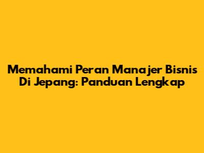 Memahami Peran Manajer Bisnis Di Jepang: Panduan Lengkap