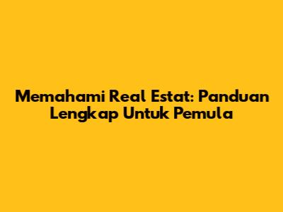 Memahami Real Estat: Panduan Lengkap Untuk Pemula