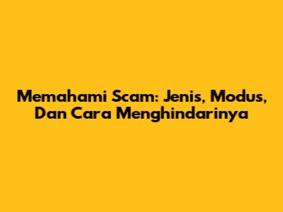 Memahami Scam: Jenis, Modus, Dan Cara Menghindarinya