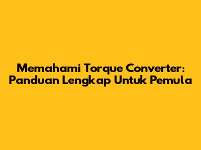 Memahami Torque Converter: Panduan Lengkap Untuk Pemula