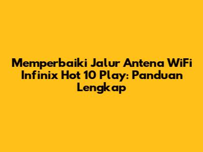 Memperbaiki Jalur Antena WiFi Infinix Hot 10 Play: Panduan Lengkap