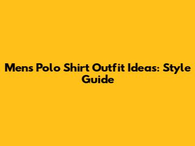 Men's Polo Shirt Outfit Ideas: Style Guide