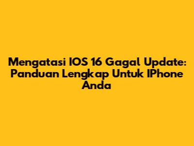Mengatasi IOS 16 Gagal Update: Panduan Lengkap Untuk IPhone Anda