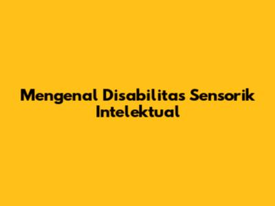 Mengenal Disabilitas Sensorik Intelektual