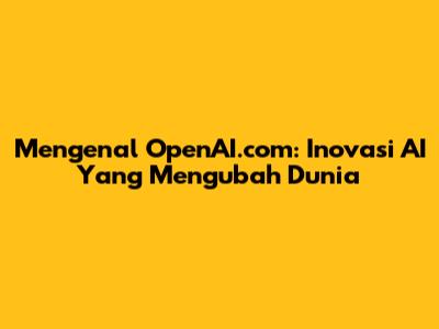 Mengenal OpenAI.com: Inovasi AI Yang Mengubah Dunia
