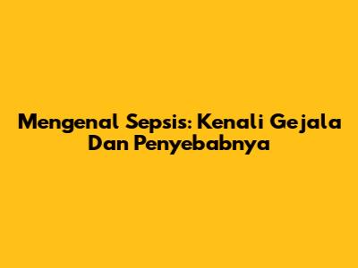 Mengenal Sepsis: Kenali Gejala Dan Penyebabnya