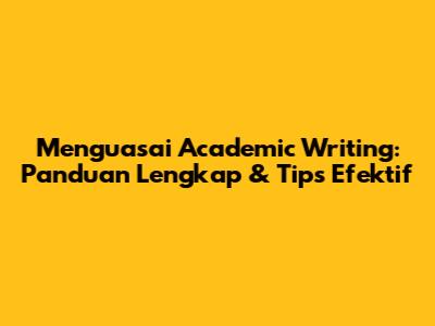 Menguasai Academic Writing: Panduan Lengkap & Tips Efektif