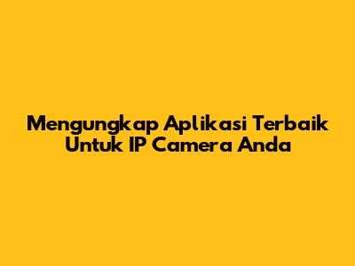 Mengungkap Aplikasi Terbaik Untuk IP Camera Anda